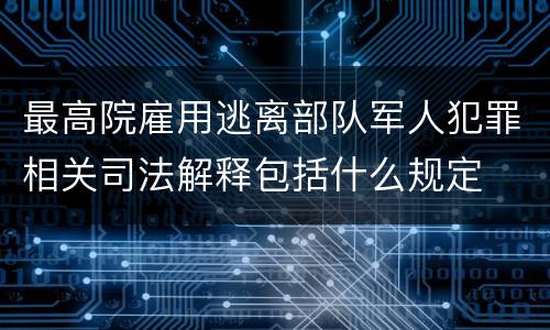 最高院雇用逃离部队军人犯罪相关司法解释包括什么规定