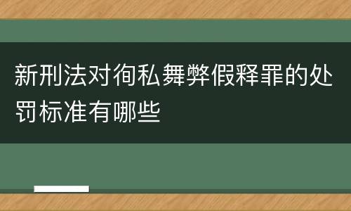 新刑法对徇私舞弊假释罪的处罚标准有哪些