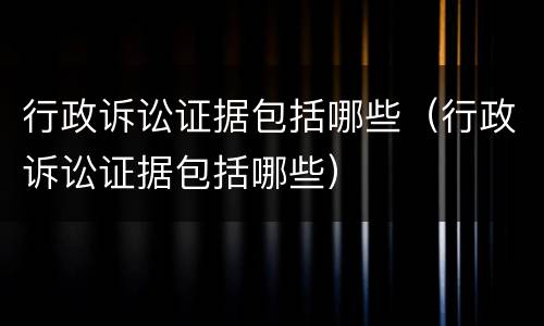 行政诉讼证据包括哪些（行政诉讼证据包括哪些）