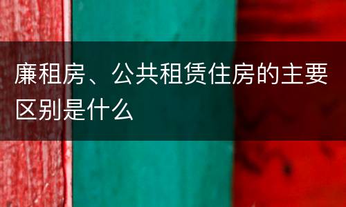 廉租房、公共租赁住房的主要区别是什么