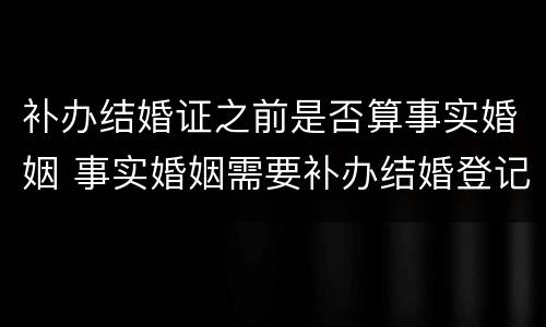 补办结婚证之前是否算事实婚姻 事实婚姻需要补办结婚登记吗