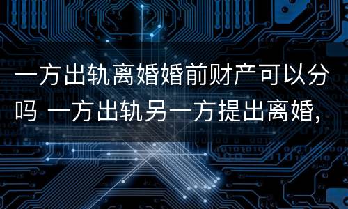 一方出轨离婚婚前财产可以分吗 一方出轨另一方提出离婚,财产怎么分