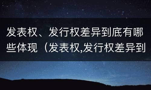 发表权、发行权差异到底有哪些体现（发表权,发行权差异到底有哪些体现）