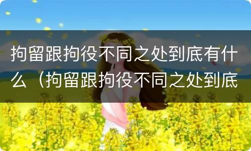 拘留跟拘役不同之处到底有什么（拘留跟拘役不同之处到底有什么区别）