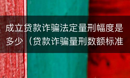 成立贷款诈骗法定量刑幅度是多少（贷款诈骗量刑数额标准）
