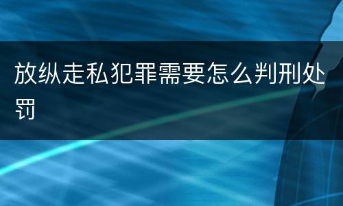 放纵走私犯罪需要怎么判刑处罚