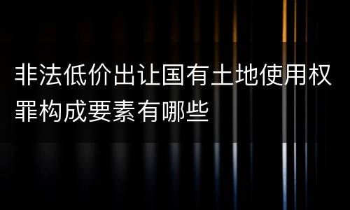 非法低价出让国有土地使用权罪构成要素有哪些