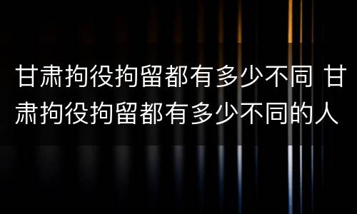 甘肃拘役拘留都有多少不同 甘肃拘役拘留都有多少不同的人
