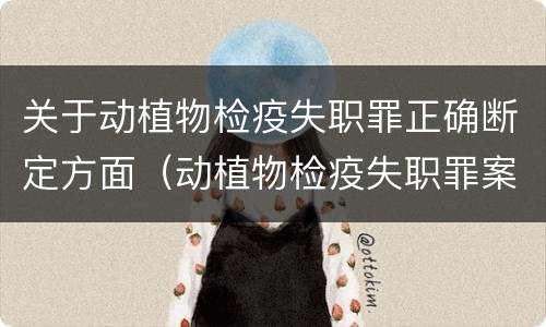 关于动植物检疫失职罪正确断定方面（动植物检疫失职罪案例）