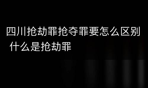 四川抢劫罪抢夺罪要怎么区别 什么是抢劫罪