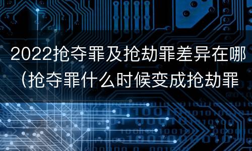 2022抢夺罪及抢劫罪差异在哪（抢夺罪什么时候变成抢劫罪）