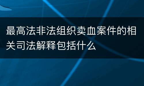 最高法非法组织卖血案件的相关司法解释包括什么