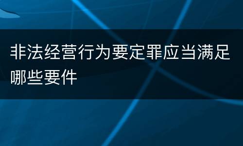 非法经营行为要定罪应当满足哪些要件
