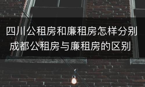 四川公租房和廉租房怎样分别 成都公租房与廉租房的区别