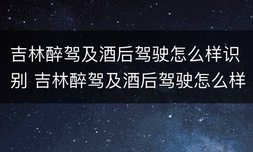吉林醉驾及酒后驾驶怎么样识别 吉林醉驾及酒后驾驶怎么样识别处理