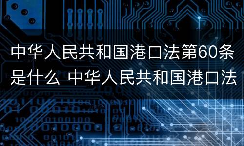 中华人民共和国港口法第60条是什么 中华人民共和国港口法第60条是什么意思