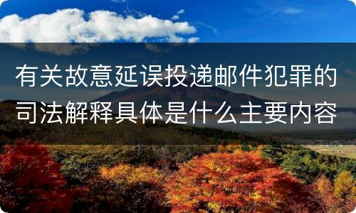 有关故意延误投递邮件犯罪的司法解释具体是什么主要内容