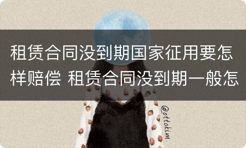 租赁合同没到期国家征用要怎样赔偿 租赁合同没到期一般怎么个赔偿