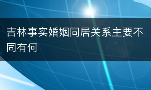吉林事实婚姻同居关系主要不同有何