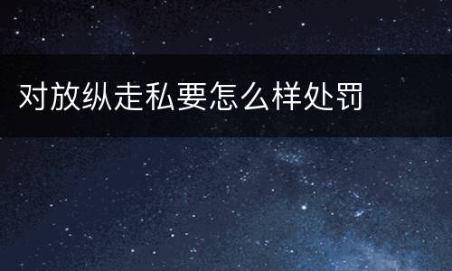 对放纵走私要怎么样处罚