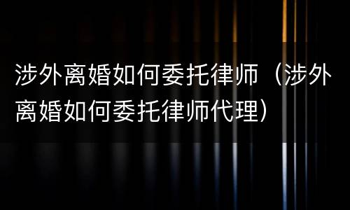 涉外离婚如何委托律师（涉外离婚如何委托律师代理）