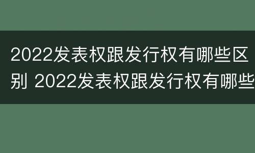2022发表权跟发行权有哪些区别 2022发表权跟发行权有哪些区别啊