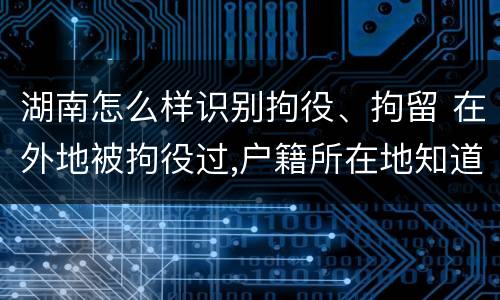 湖南怎么样识别拘役、拘留 在外地被拘役过,户籍所在地知道吗