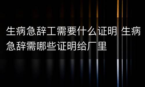 生病急辞工需要什么证明 生病急辞需哪些证明给厂里