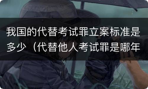 我国的代替考试罪立案标准是多少（代替他人考试罪是哪年规定）