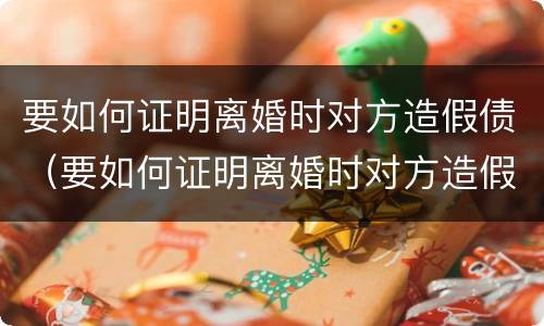 要如何证明离婚时对方造假债（要如何证明离婚时对方造假债务呢）