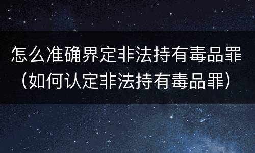 怎么准确界定非法持有毒品罪（如何认定非法持有毒品罪）