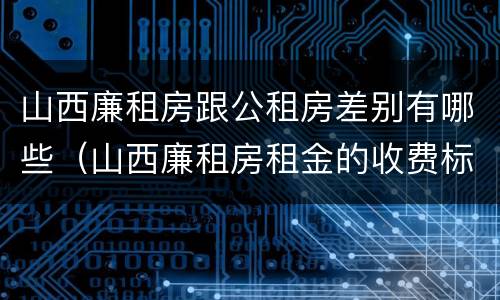 山西廉租房跟公租房差别有哪些（山西廉租房租金的收费标准）