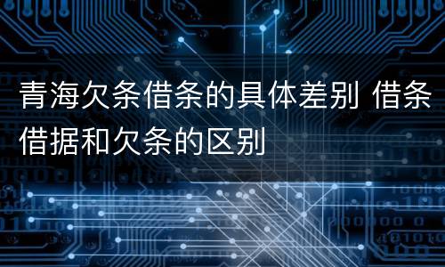 青海欠条借条的具体差别 借条借据和欠条的区别