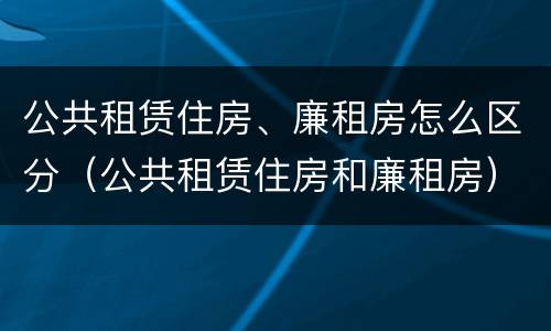 公共租赁住房、廉租房怎么区分（公共租赁住房和廉租房）