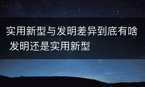 实用新型与发明差异到底有啥 发明还是实用新型