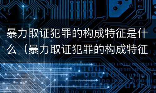暴力取证犯罪的构成特征是什么（暴力取证犯罪的构成特征是什么意思）