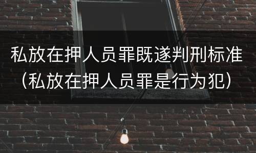 私放在押人员罪既遂判刑标准（私放在押人员罪是行为犯）