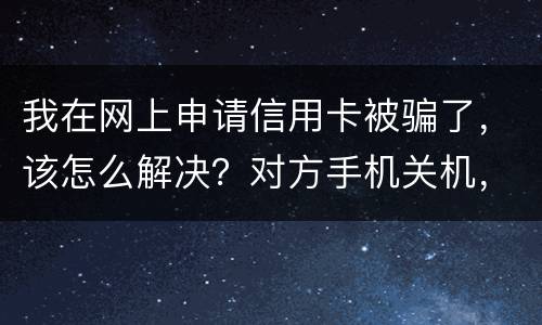 我在网上申请信用卡被骗了，该怎么解决？对方手机关机，但是有汇款账号