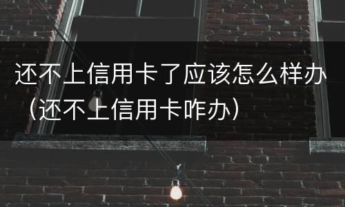 还不上信用卡了应该怎么样办（还不上信用卡咋办）