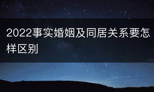 2022事实婚姻及同居关系要怎样区别