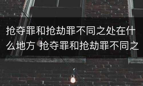 抢夺罪和抢劫罪不同之处在什么地方 抢夺罪和抢劫罪不同之处在什么地方呢