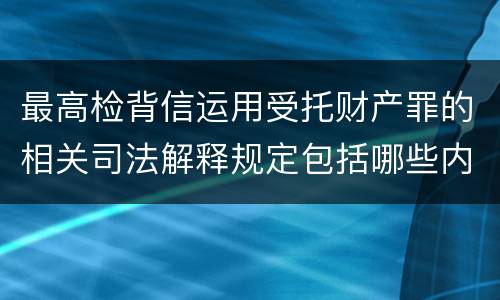 最高检背信运用受托财产罪的相关司法解释规定包括哪些内容