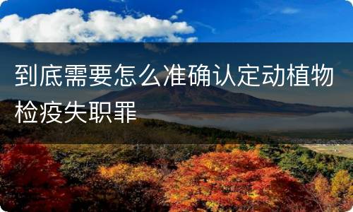 到底需要怎么准确认定动植物检疫失职罪