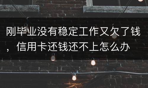 刚毕业没有稳定工作又欠了钱，信用卡还钱还不上怎么办