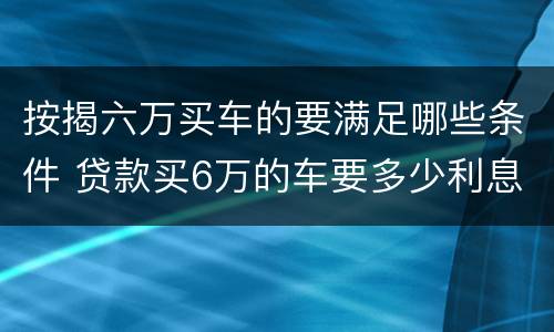 按揭六万买车的要满足哪些条件 贷款买6万的车要多少利息