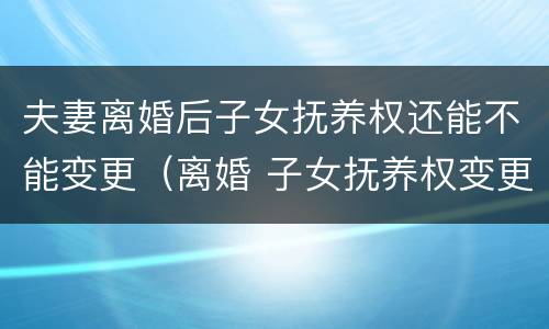 夫妻离婚后子女抚养权还能不能变更（离婚 子女抚养权变更）