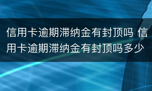 信用卡逾期滞纳金有封顶吗 信用卡逾期滞纳金有封顶吗多少钱