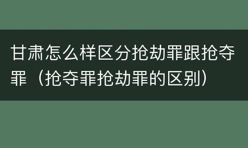 甘肃怎么样区分抢劫罪跟抢夺罪（抢夺罪抢劫罪的区别）