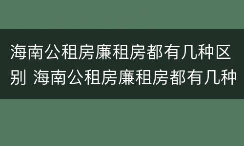 海南公租房廉租房都有几种区别 海南公租房廉租房都有几种区别呢