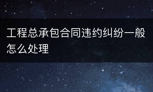 工程总承包合同违约纠纷一般怎么处理